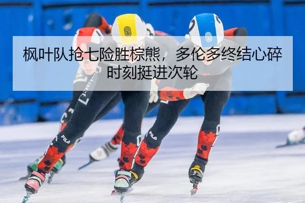 枫叶队抢七险胜棕熊，多伦多终结心碎时刻挺进次轮