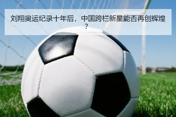 刘翔奥运纪录十年后，中国跨栏新星能否再创辉煌？