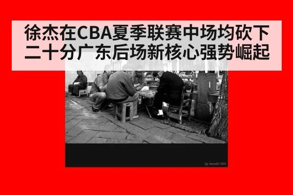 徐杰在CBA夏季联赛中场均砍下二十分广东后场新核心强势崛起