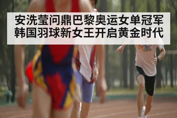 安洗莹问鼎巴黎奥运女单冠军 韩国羽球新女王开启黄金时代