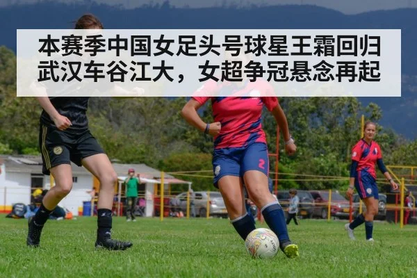 本赛季中国女足头号球星王霜回归武汉车谷江大，女超争冠悬念再起