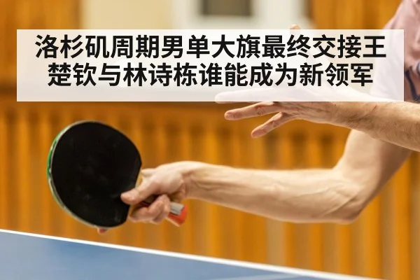 洛杉矶周期男单大旗最终交接王楚钦与林诗栋谁能成为新领军