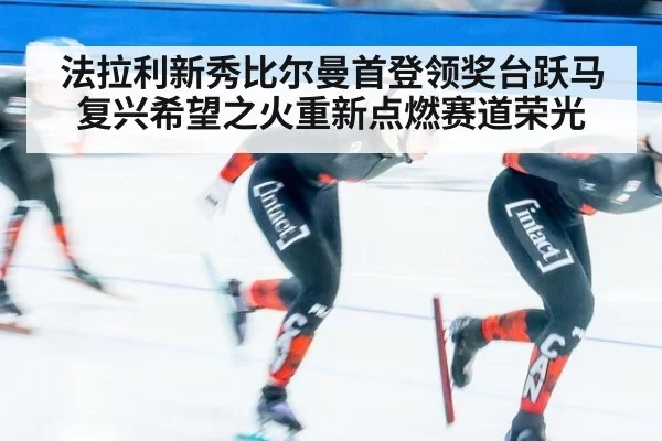法拉利新秀比尔曼首登领奖台跃马复兴希望之火重新点燃赛道荣光